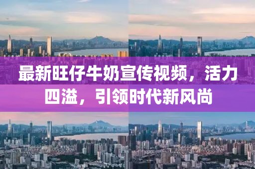 最新旺仔牛奶宣傳視頻，活力四溢，引領(lǐng)時(shí)代新風(fēng)尚