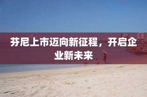 芬尼上市邁向新征程，開啟企業(yè)新未來