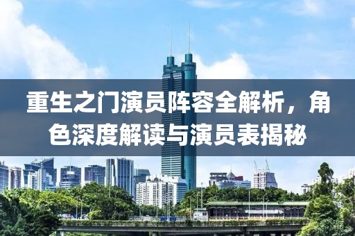 重生之門演員陣容全解析，角色深度解讀與演員表揭秘