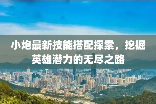 小炮最新技能搭配探索，挖掘英雄潛力的無盡之路