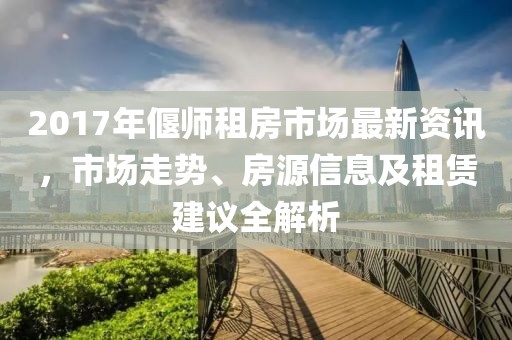 2017年偃師租房市場(chǎng)最新資訊，市場(chǎng)走勢(shì)、房源信息及租賃建議全解析