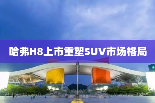 哈弗H8上市重塑SUV市場格局