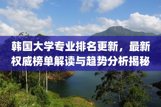 韓國大學(xué)專業(yè)排名更新，最新權(quán)威榜單解讀與趨勢分析揭秘