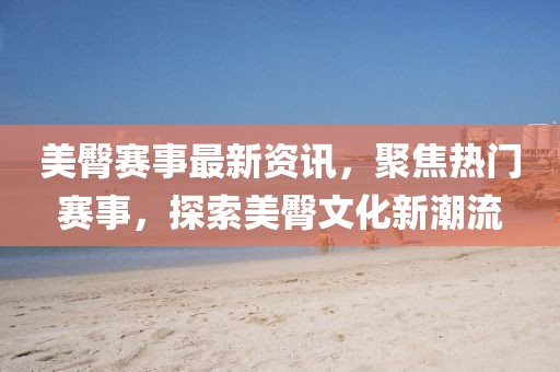 美臀賽事最新資訊，聚焦熱門賽事，探索美臀文化新潮流