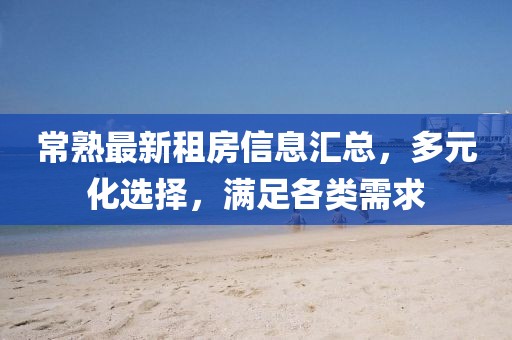 常熟最新租房信息匯總，多元化選擇，滿足各類需求