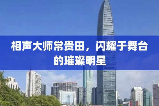 相聲大師常貴田，閃耀于舞臺(tái)的璀璨明星