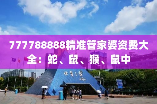 777788888精準(zhǔn)管家婆資費(fèi)大全：蛇、鼠、猴、鼠中