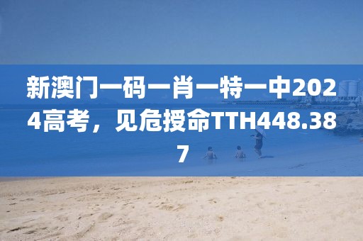 新澳門一碼一肖一特一中2024高考，見危授命TTH448.387