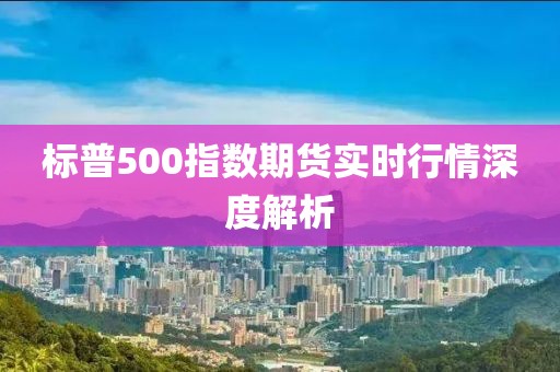 標(biāo)普500指數(shù)期貨實(shí)時(shí)行情深度解析