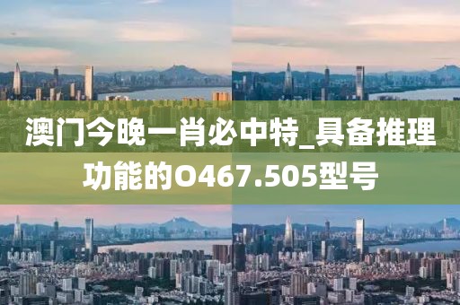 澳門今晚一肖必中特_具備推理功能的O467.505型號(hào)
