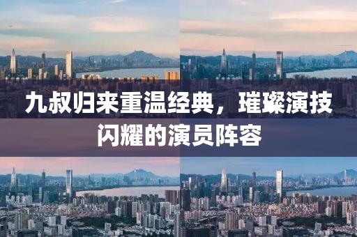 九叔歸來(lái)重溫經(jīng)典，璀璨演技閃耀的演員陣容