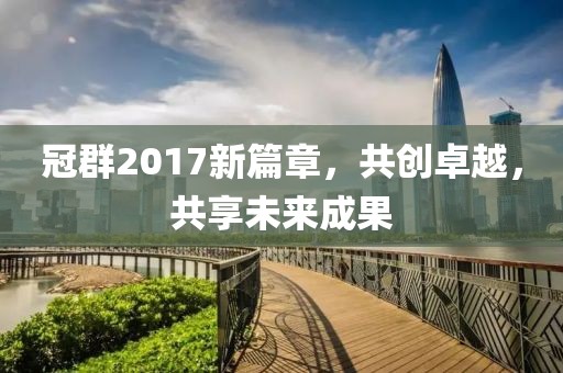 冠群2017新篇章，共創(chuàng)卓越，共享未來(lái)成果