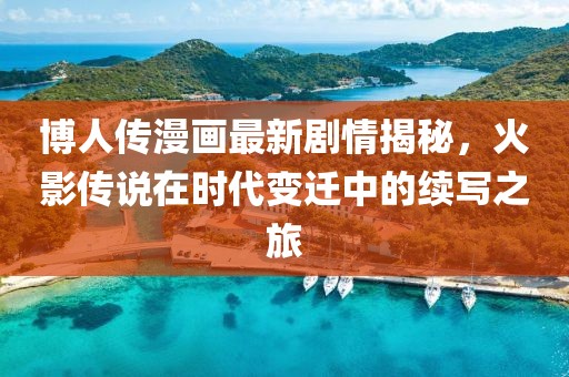 博人傳漫畫最新劇情揭秘，火影傳說在時代變遷中的續(xù)寫之旅