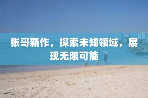 張哥新作，探索未知領(lǐng)域，展現(xiàn)無(wú)限可能