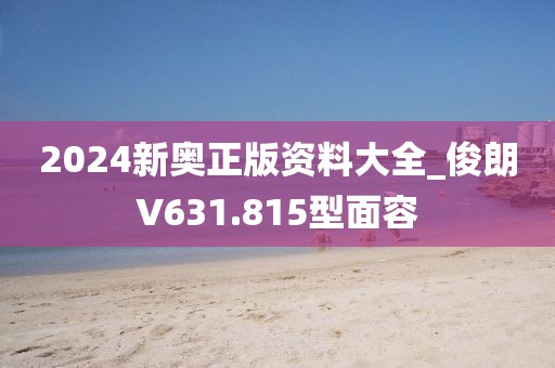 2024新奧正版資料大全_俊朗V631.815型面容