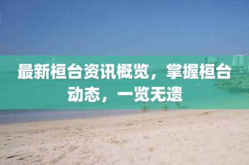 最新桓臺(tái)資訊概覽，掌握桓臺(tái)動(dòng)態(tài)，一覽無遺