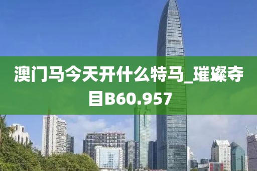 澳門馬今天開什么特馬_璀璨奪目B60.957