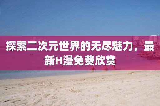 探索二次元世界的無盡魅力，最新H漫免費(fèi)欣賞