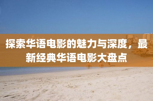 探索華語電影的魅力與深度，最新經(jīng)典華語電影大盤點