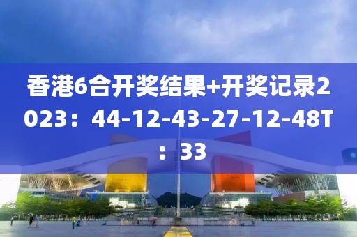 香港6合開獎結(jié)果+開獎記錄2023:44-12-43-27-12-48T:33