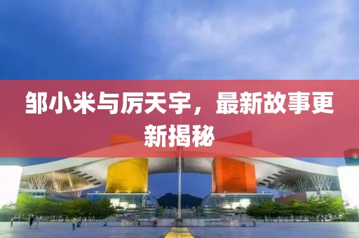 鄒小米與厲天宇，最新故事更新揭秘