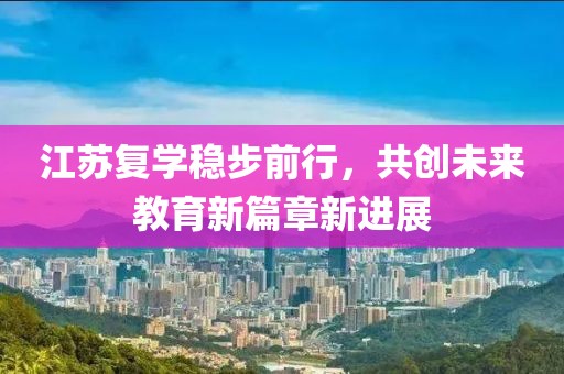 江蘇復(fù)學(xué)穩(wěn)步前行，共創(chuàng)未來教育新篇章新進(jìn)展