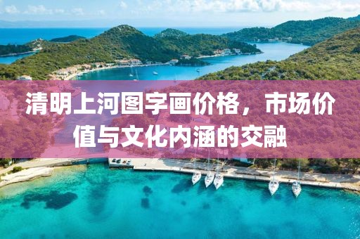 清明上河圖字畫價格，市場價值與文化內(nèi)涵的交融