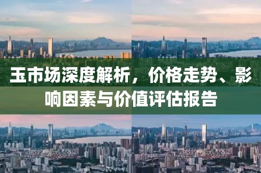 玉市場(chǎng)深度解析，價(jià)格走勢(shì)、影響因素與價(jià)值評(píng)估報(bào)告