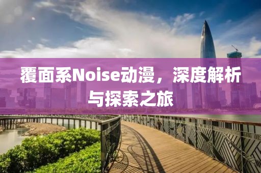 覆面系Noise動漫，深度解析與探索之旅