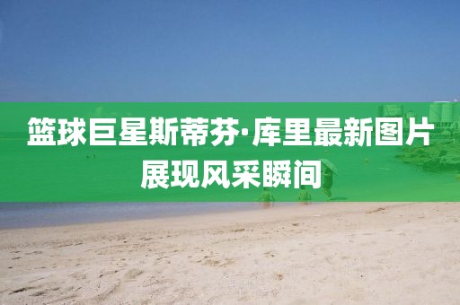 籃球巨星斯蒂芬·庫里最新圖片展現(xiàn)風(fēng)采瞬間