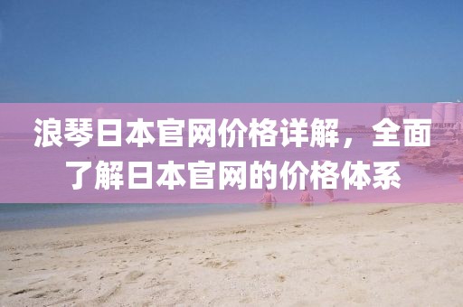 浪琴日本官網(wǎng)價(jià)格詳解，全面了解日本官網(wǎng)的價(jià)格體系