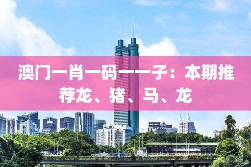 澳門一肖一碼一一子：本期推薦龍、豬、馬、龍