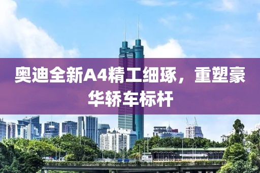 奧迪全新A4精工細(xì)琢，重塑豪華轎車標(biāo)桿