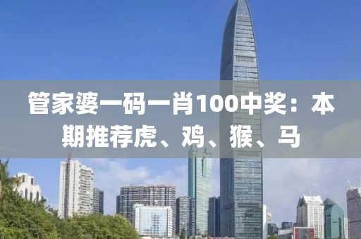 管家婆一碼一肖100中獎(jiǎng)：本期推薦虎、雞、猴、馬