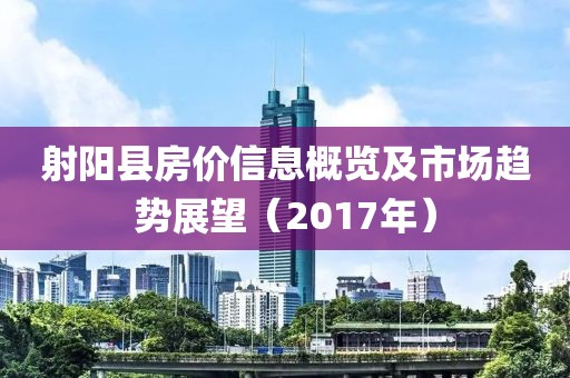 射陽縣房?jī)r(jià)信息概覽及市場(chǎng)趨勢(shì)展望（2017年）
