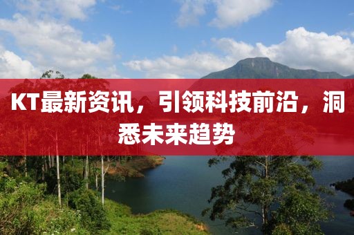 KT最新資訊，引領科技前沿，洞悉未來趨勢