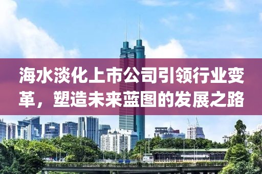 海水淡化上市公司引領(lǐng)行業(yè)變革，塑造未來藍(lán)圖的發(fā)展之路