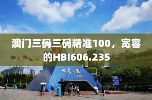 澳門三碼三碼精準(zhǔn)100，寬容的HBI606.235