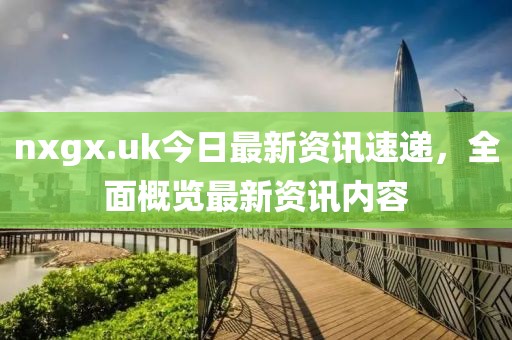 nxgx.uk今日最新資訊速遞，全面概覽最新資訊內容