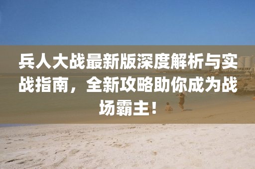 兵人大戰(zhàn)最新版深度解析與實(shí)戰(zhàn)指南，全新攻略助你成為戰(zhàn)場(chǎng)霸主！