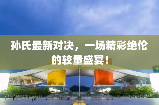 孫氏最新對決，一場精彩絕倫的較量盛宴！