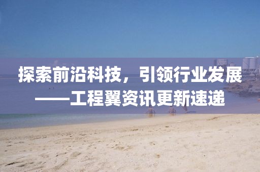 探索前沿科技，引領(lǐng)行業(yè)發(fā)展——工程翼資訊更新速遞