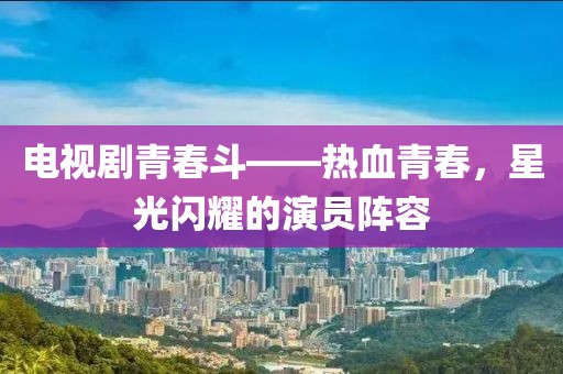 電視劇青春斗——熱血青春，星光閃耀的演員陣容