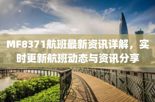 MF8371航班最新資訊詳解，實(shí)時(shí)更新航班動(dòng)態(tài)與資訊分享