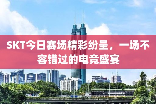 SKT今日賽場精彩紛呈，一場不容錯過的電競盛宴