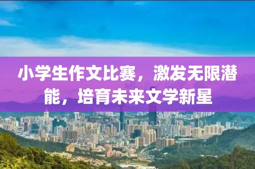 小學(xué)生作文比賽，激發(fā)無限潛能，培育未來文學(xué)新星