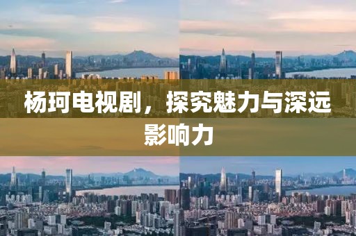 楊珂電視劇，探究魅力與深遠(yuǎn)影響力