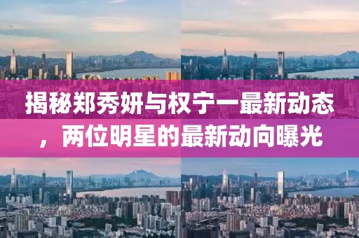 揭秘鄭秀妍與權(quán)寧一最新動(dòng)態(tài)，兩位明星的最新動(dòng)向曝光