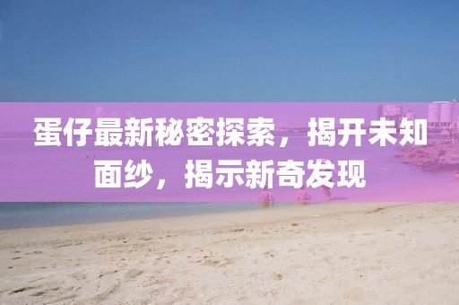 蛋仔最新秘密探索，揭開未知面紗，揭示新奇發(fā)現(xiàn)