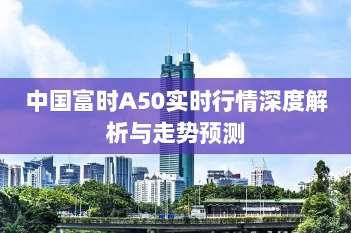 中國富時A50實時行情深度解析與走勢預測